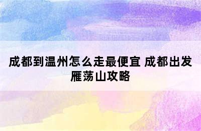 成都到温州怎么走最便宜 成都出发雁荡山攻略